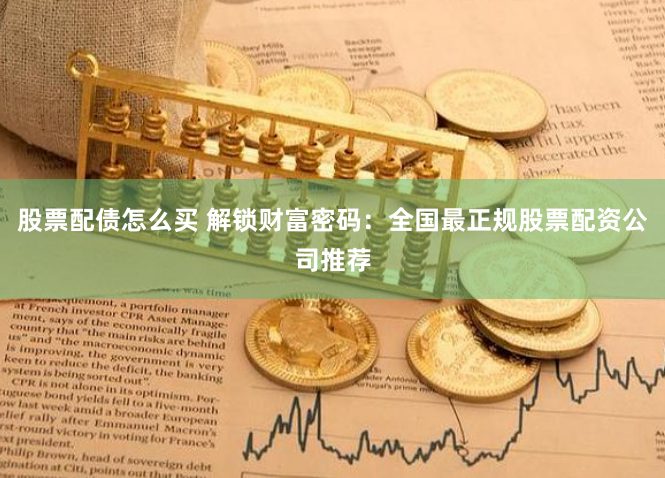 股票配债怎么买 解锁财富密码：全国最正规股票配资公司推荐