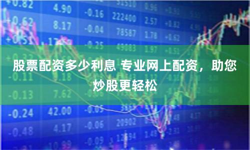 股票配资多少利息 专业网上配资，助您炒股更轻松