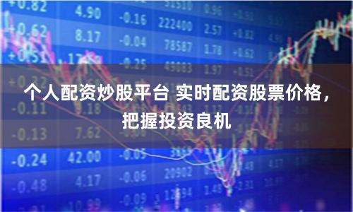 个人配资炒股平台 实时配资股票价格，把握投资良机