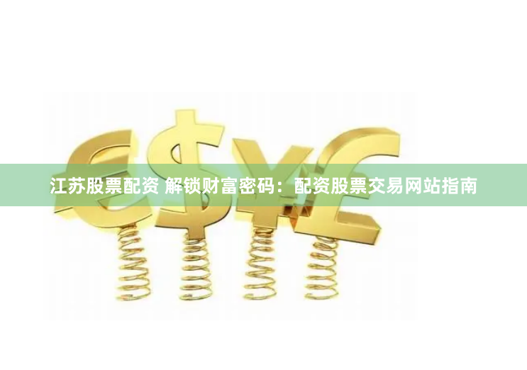 江苏股票配资 解锁财富密码：配资股票交易网站指南