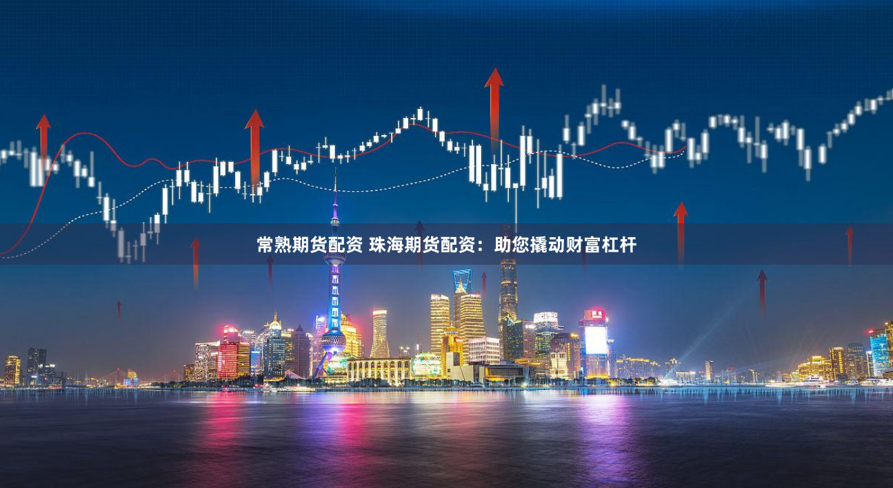 常熟期货配资 珠海期货配资：助您撬动财富杠杆