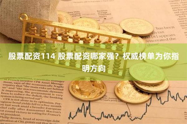 股票配资114 股票配资哪家强？权威榜单为你指明方向