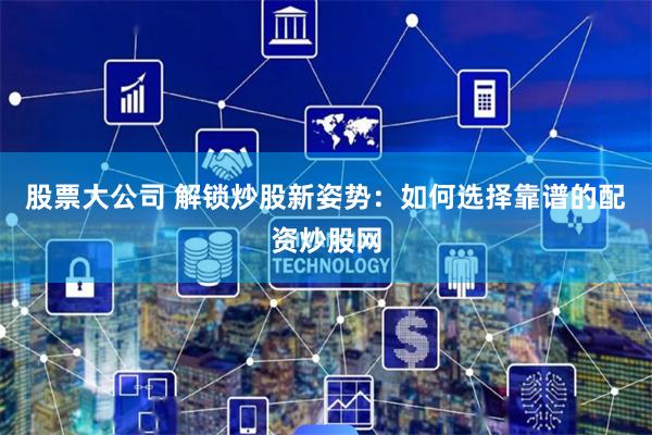 股票大公司 解锁炒股新姿势：如何选择靠谱的配资炒股网