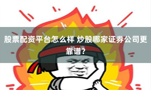 股票配资平台怎么样 炒股哪家证券公司更靠谱？