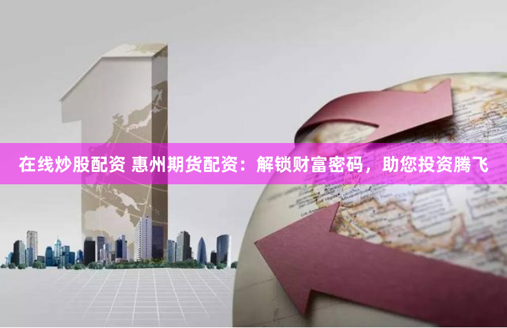 在线炒股配资 惠州期货配资：解锁财富密码，助您投资腾飞