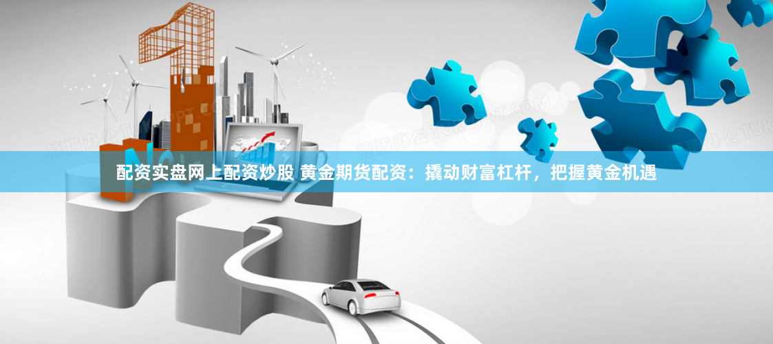 配资实盘网上配资炒股 黄金期货配资：撬动财富杠杆，把握黄金机遇