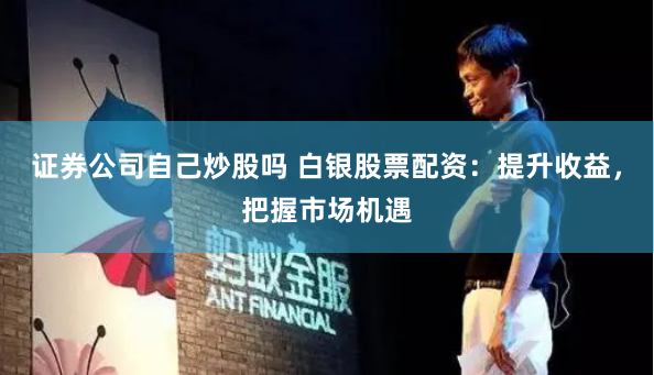 证券公司自己炒股吗 白银股票配资：提升收益，把握市场机遇