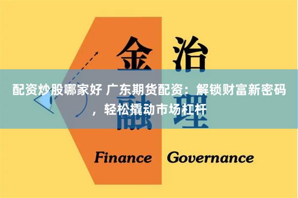 配资炒股哪家好 广东期货配资：解锁财富新密码，轻松撬动市场杠杆