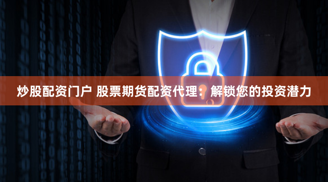 炒股配资门户 股票期货配资代理：解锁您的投资潜力