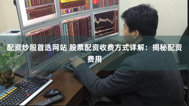 配资炒股首选网站 股票配资收费方式详解：揭秘配资费用
