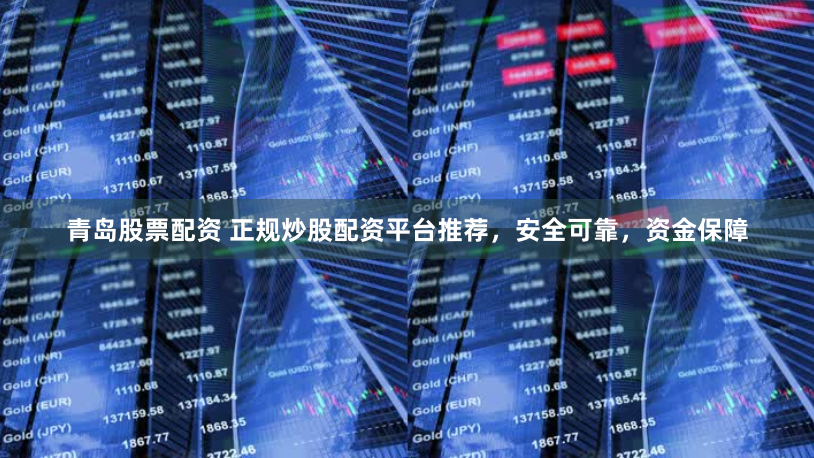 青岛股票配资 正规炒股配资平台推荐，安全可靠，资金保障