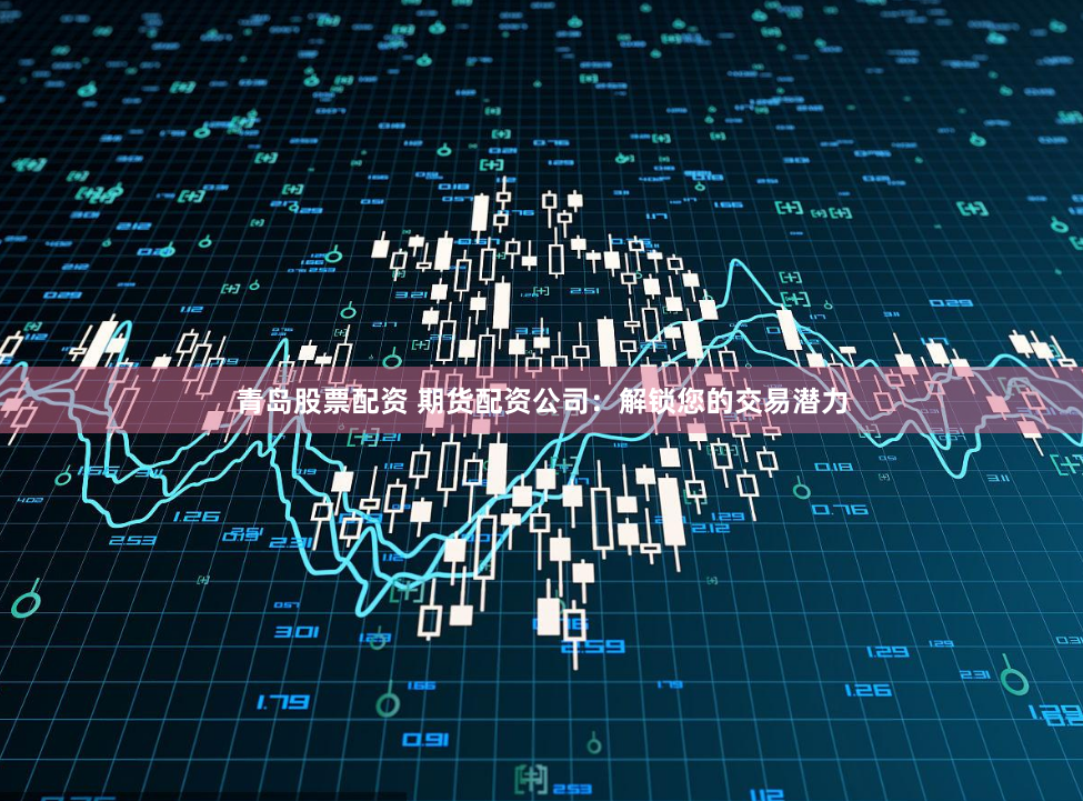 青岛股票配资 期货配资公司：解锁您的交易潜力