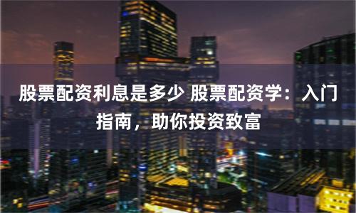 股票配资利息是多少 股票配资学：入门指南，助你投资致富