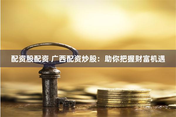 配资股配资 广西配资炒股：助你把握财富机遇