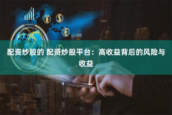配资炒股的 配资炒股平台：高收益背后的风险与收益