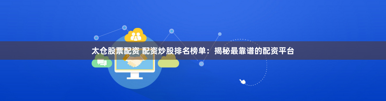 太仓股票配资 配资炒股排名榜单：揭秘最靠谱的配资平台