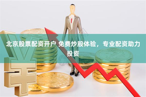 北京股票配资开户 免费炒股体验，专业配资助力投资