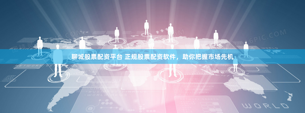 聊城股票配资平台 正规股票配资软件，助你把握市场先机