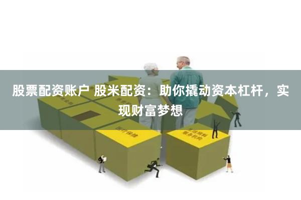 股票配资账户 股米配资：助你撬动资本杠杆，实现财富梦想