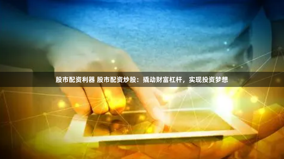 股市配资利器 股市配资炒股：撬动财富杠杆，实现投资梦想
