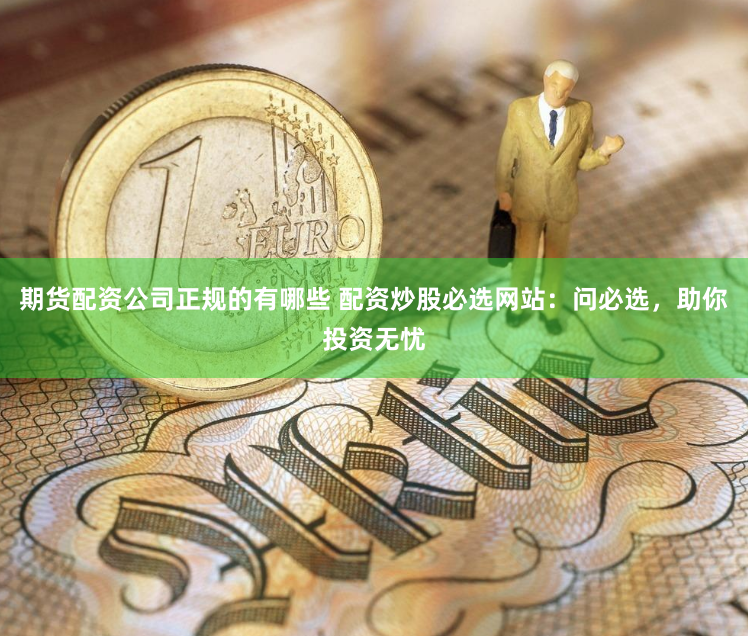 期货配资公司正规的有哪些 配资炒股必选网站：问必选，助你投资无忧
