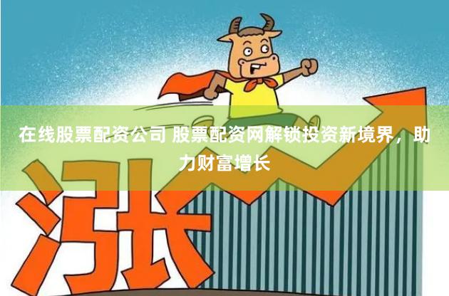 在线股票配资公司 股票配资网解锁投资新境界，助力财富增长