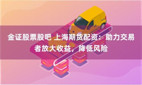金证股票股吧 上海期货配资：助力交易者放大收益，降低风险