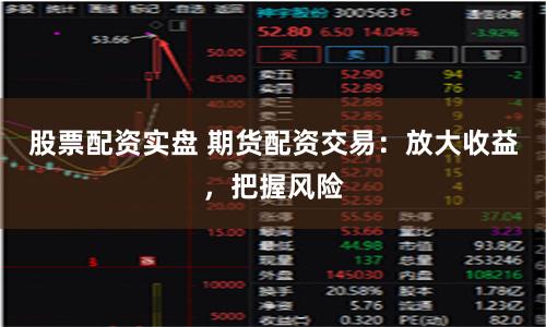股票配资实盘 期货配资交易：放大收益，把握风险