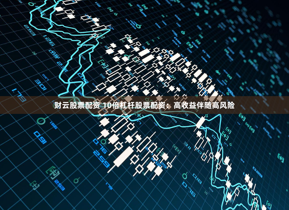 财云股票配资 10倍杠杆股票配资：高收益伴随高风险