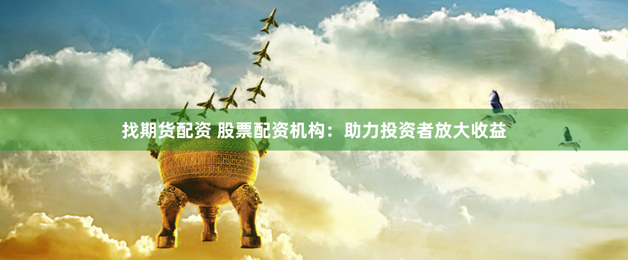 找期货配资 股票配资机构:助力投资者放大收益