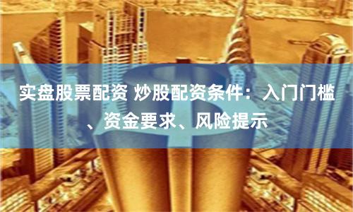 实盘股票配资 炒股配资条件：入门门槛、资金要求、风险提示