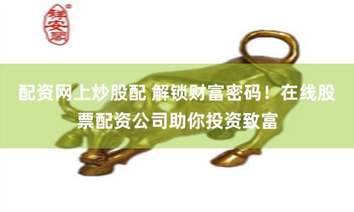 配资网上炒股配 解锁财富密码！在线股票配资公司助你投资致富