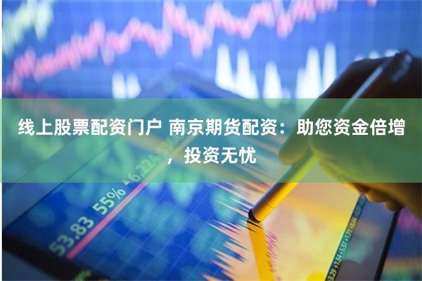 线上股票配资门户 南京期货配资:助您资金倍增,投资无忧