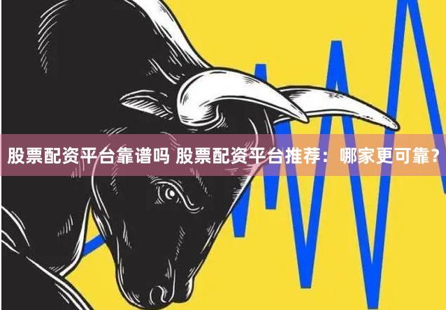 股票配资平台靠谱吗 股票配资平台推荐：哪家更可靠？