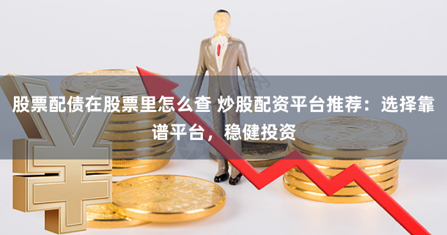 股票配债在股票里怎么查 炒股配资平台推荐：选择靠谱平台，稳健投资