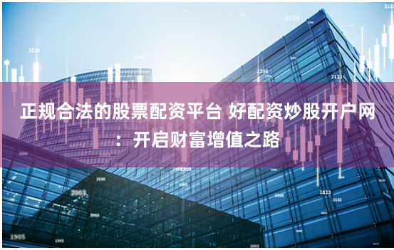 正规合法的股票配资平台 好配资炒股开户网：开启财富增值之路