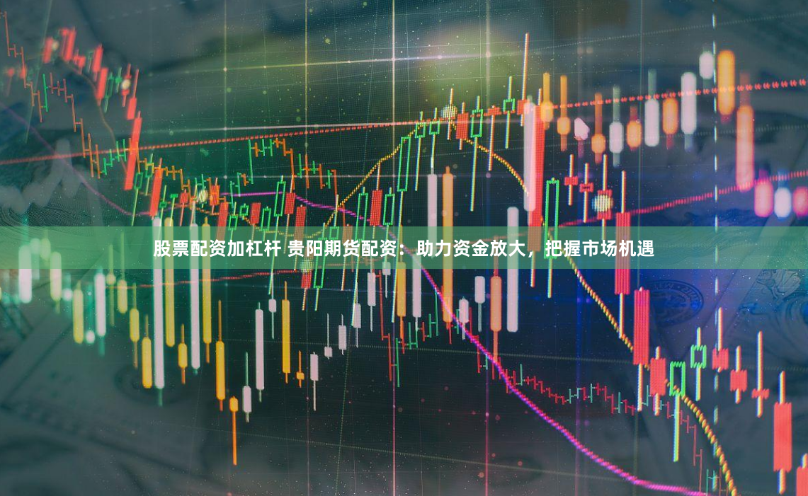 股票配资加杠杆 贵阳期货配资:助力资金放大,把握市场机遇