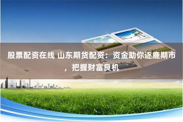 股票配资在线 山东期货配资：资金助你逐鹿期市，把握财富良机
