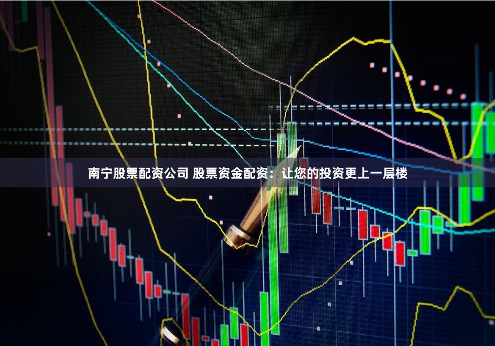 南宁股票配资公司 股票资金配资：让您的投资更上一层楼