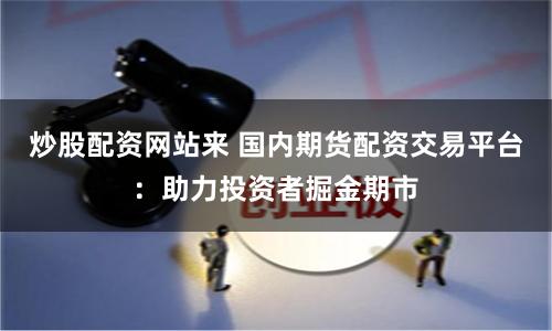 炒股配资网站来 国内期货配资交易平台：助力投资者掘金期市