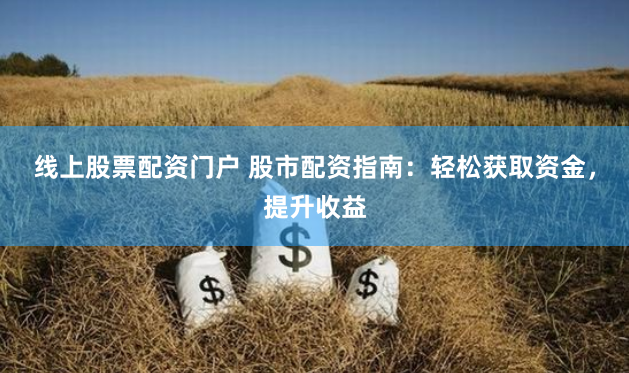 线上股票配资门户 股市配资指南：轻松获取资金，提升收益