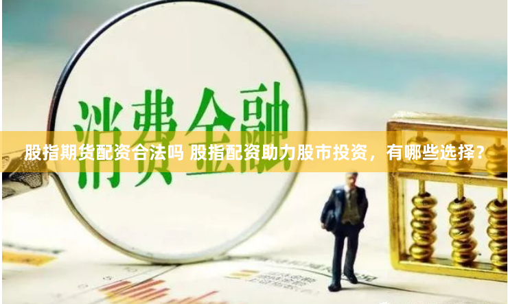 股指期货配资合法吗 股指配资助力股市投资，有哪些选择？