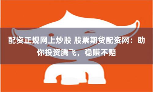 配资正规网上炒股 股票期货配资网：助你投资腾飞，稳赚不赔