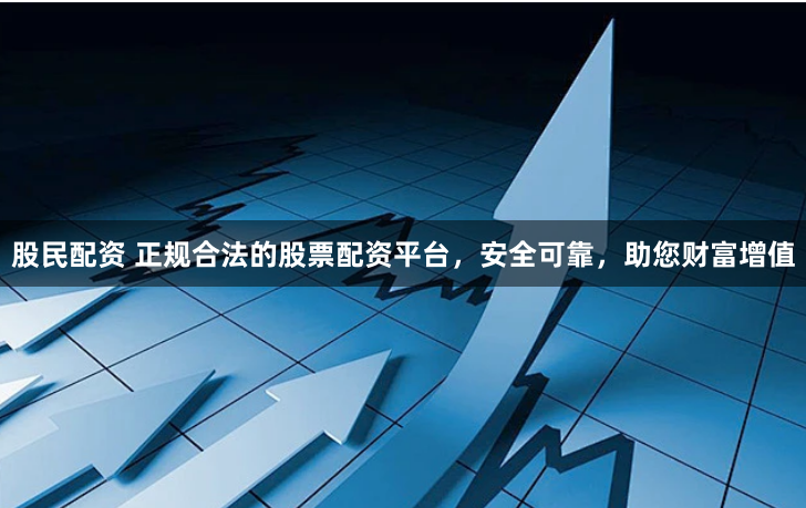 股民配资 正规合法的股票配资平台，安全可靠，助您财富增值