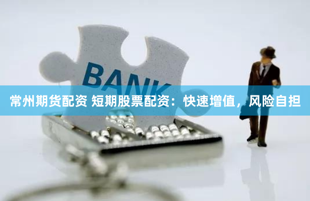 常州期货配资 短期股票配资：快速增值，风险自担