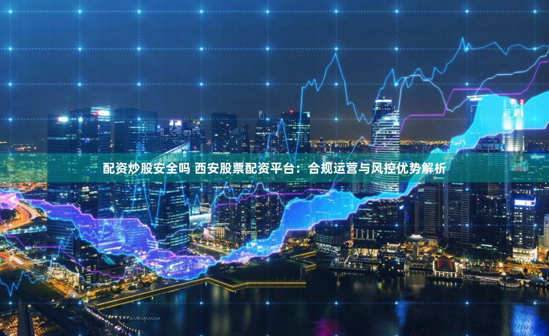 配资炒股安全吗 西安股票配资平台：合规运营与风控优势解析