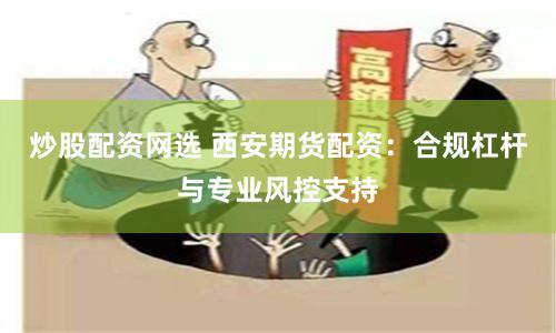 炒股配资网选 西安期货配资：合规杠杆与专业风控支持