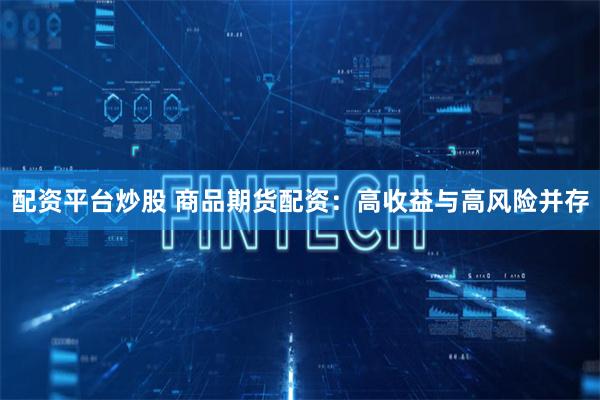 配资平台炒股 商品期货配资：高收益与高风险并存