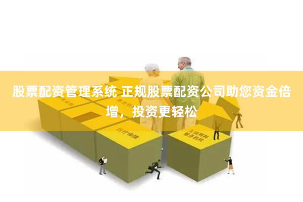 股票配资管理系统 正规股票配资公司助您资金倍增，投资更轻松
