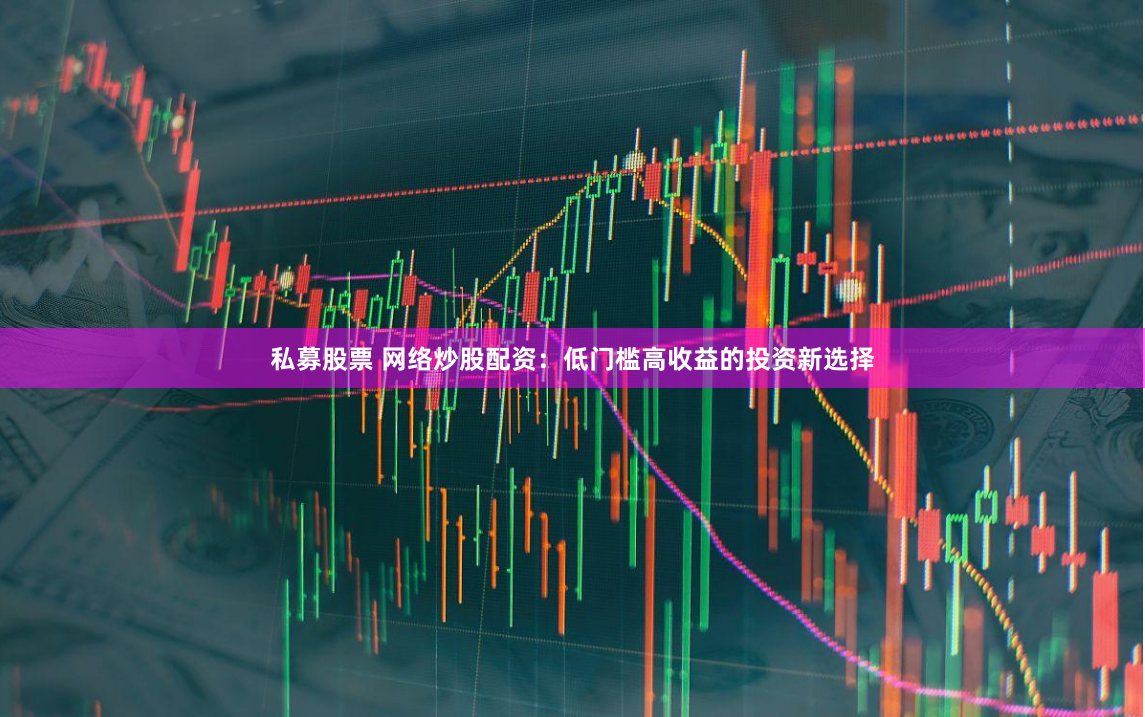 私募股票 网络炒股配资：低门槛高收益的投资新选择